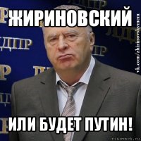 жириновский или будет путин!