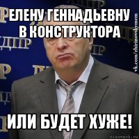 елену геннадьевну в конструктора или будет хуже!