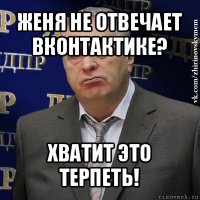 женя не отвечает вконтактике? хватит это терпеть!