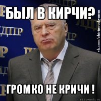 был в кирчи? громко не кричи !