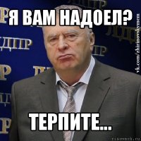 я вам надоел? терпите...