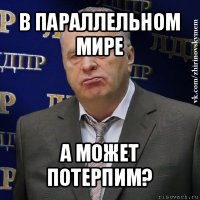 в параллельном мире а может потерпим?