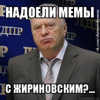 надоели мемы с жириновским?...