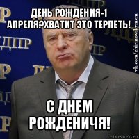 день рождения-1 апреля?хватит это терпеть! с днем рожденичя!