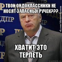 твои ондоклассники не носят запасных ручек??? хватит это терпеть