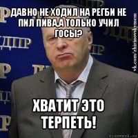 давно не ходил на регби не пил пива,а только учил госы? хватит это терпеть!