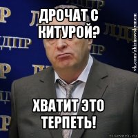 дрочат с китурой? хватит это терпеть!