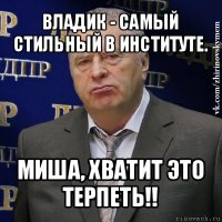 владик - самый стильный в институте. миша, хватит это терпеть!!