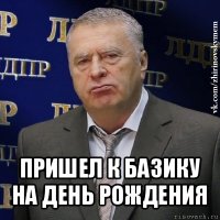  пришел к базику на день рождения