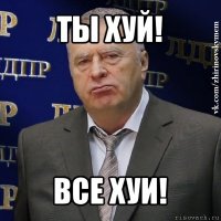 ты хуй! все хуи!