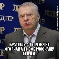  братишь а ты меня не огорчай а то все расскажу dj b.a.o.