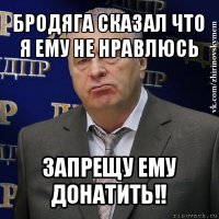 бродяга сказал что я ему не нравлюсь запрещу ему донатить!!