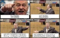 ТЫ хаха Он хаха Эти тоже хаха Клоуны ебать!