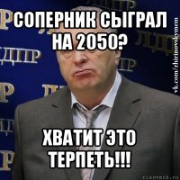 соперник сыграл на 2050? хватит это терпеть!!!