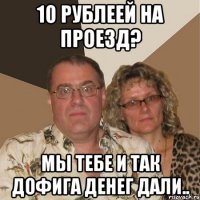 10 рублеей на проезд? мы тебе и так дофига денег дали..