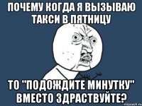 почему когда я вызываю такси в пятницу то "подождите минутку" вместо здраствуйте?