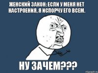 женский закон: если у меня нет настроения, я испорчу его всем. ну зачем???