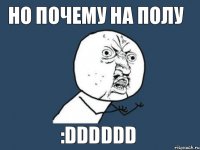 но почему на полу :dddddd