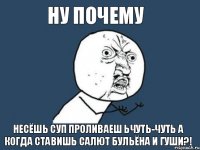 ну почему несёшь суп проливаеш ьчуть-чуть а когда ставишь салют бульёна и гуши?!