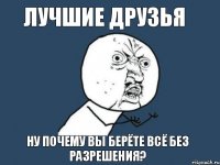 лучшие друзья ну почему вы берёте всё без разрешения?