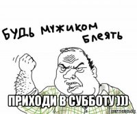  приходи в субботу )))