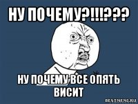 ну почему?!!!??? ну почему все опять висит