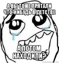 а вы тоже прятали что-нибудь в детстве а потом находили?