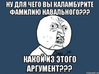 ну для чего вы каламбурите фамилию навального??? какой из этого аргумент???