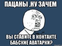 пацаны ,ну зачем вы ставите в контакте бабские аватарки?