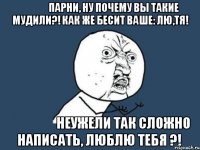 парни, ну почему вы такие мудили?! как же бесит ваше: лю,тя! неужели так сложно написать, люблю тебя ?!