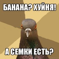 банана? хуйня! а семки есть?