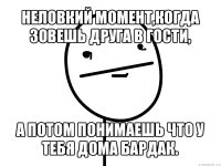 неловкий момент,когда зовешь друга в гости, а потом понимаешь что у тебя дома бардак.