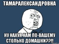 тамаралександровна ну нахуя нам по-вашему столько домашки??!!