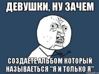 девушки, ну зачем создаете альбом который называеться "я и только я"