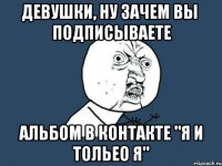 девушки, ну зачем вы подписываете альбом в контакте "я и тольео я"