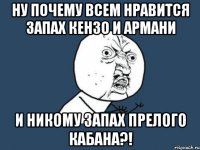 ну почему всем нравится запах кензо и армани и никому запах прелого кабана?!