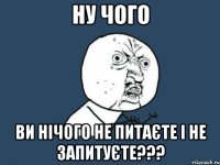 ну чого ви нічого не питаєте і не запитуєте???