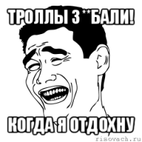 троллы з**бали! когда я отдохну