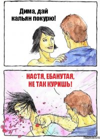 Дима, дай кальян покурю! Настя, ебанутая, не так куришь!