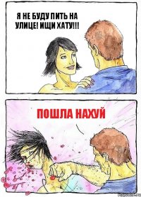 Я НЕ БУДУ ПИТЬ НА УЛИЦЕ! ИЩИ ХАТУ!!! ПОШЛА НАХУЙ