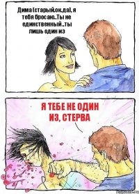 Дима (старый.ок.да), я тебя бросаю..Ты не единственный ..ты лишь один из Я тебе не ОДИН ИЗ, СТЕРВА