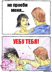 не проеби меня... УЕБУ ТЕБЯ!