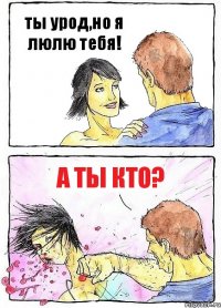 ты урод,но я люлю тебя! а ты кто?