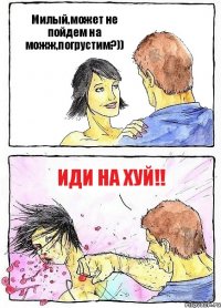 Милый,может не пойдем на можж,погрустим?)) Иди на хуй!!