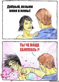 Добрый, возьми меня в жены! Ты че ваще ебнулась ?