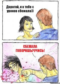 Дорогой, я к тебе с уроков сбежала)) сбежала говоришь?учись!