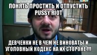 понять простить и отпустить pussy riot девченки не в чем не виноваты и уголовный кодекс на их стороне !!!