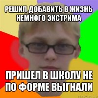 решил добавить в жизнь немного экстрима пришел в школу не по форме выгнали