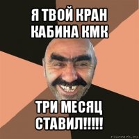 я твой кран кабина кмк три месяц ставил!!!