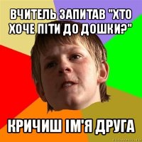 вчитель запитав "хто хоче піти до дошки?" кричиш ім'я друга